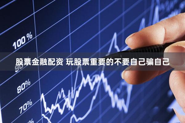 股票金融配资 玩股票重要的不要自己骗自己