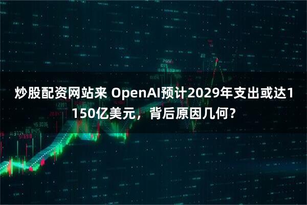 炒股配资网站来 OpenAI预计2029年支出或达1150亿美元，背后原因几何？