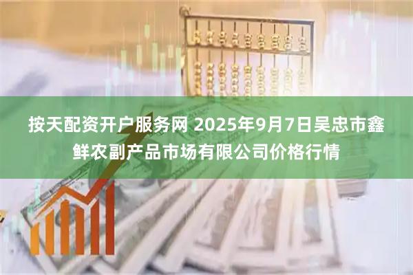 按天配资开户服务网 2025年9月7日吴忠市鑫鲜农副产品市场有限公司价格行情