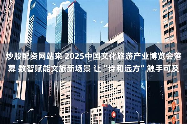 炒股配资网站来 2025中国文化旅游产业博览会落幕 数智赋能文旅新场景 让“诗和远方”触手可及