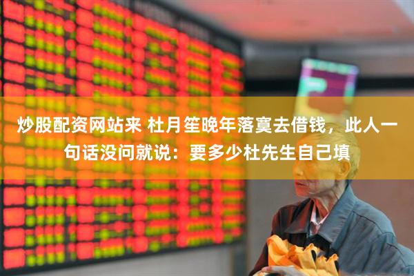 炒股配资网站来 杜月笙晚年落寞去借钱，此人一句话没问就说：要多少杜先生自己填