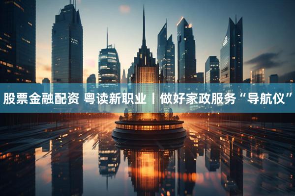 股票金融配资 粤读新职业丨做好家政服务“导航仪”