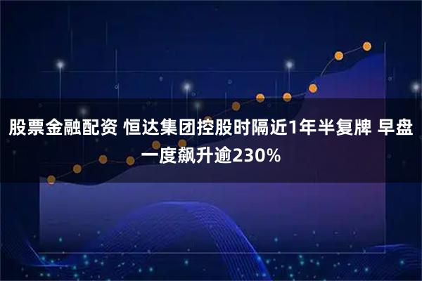 股票金融配资 恒达集团控股时隔近1年半复牌 早盘一度飙升逾230%
