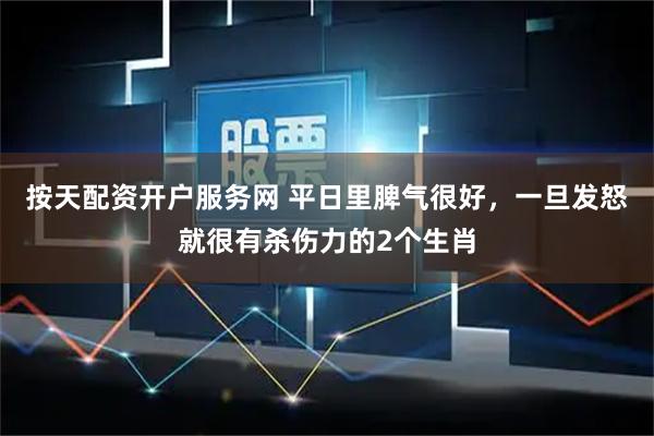 按天配资开户服务网 平日里脾气很好，一旦发怒就很有杀伤力的2个生肖