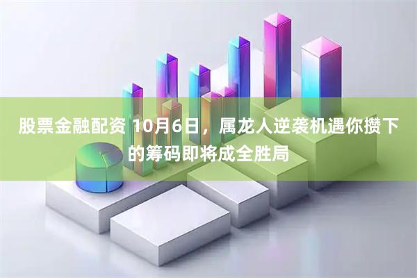股票金融配资 10月6日，属龙人逆袭机遇你攒下的筹码即将成全胜局