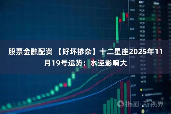 股票金融配资 【好坏掺杂】十二星座2025年11月19号运势：水逆影响大