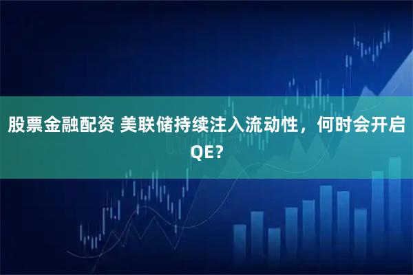 股票金融配资 美联储持续注入流动性，何时会开启QE？