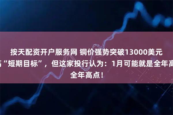 按天配资开户服务网 铜价强势突破13000美元推高“短期目标”，但这家投行认为：1月可能就是全年高点！