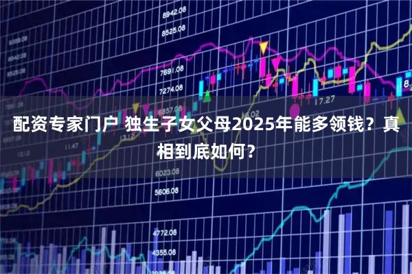 配资专家门户 独生子女父母2025年能多领钱？真相到底如何？
