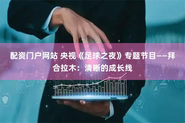 配资门户网站 央视《足球之夜》专题节目——拜合拉木：清晰的成长线